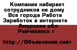 Компания набирает сотрудников на дому  - Все города Работа » Заработок в интернете   . Амурская обл.,Райчихинск г.